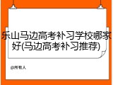 乐山马边高考补习学校哪家好(马边高考补习推荐)