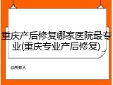 重庆产后修复哪家医院最专业(重庆专业产后修复)