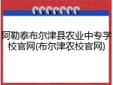 阿勒泰布尔津县农业中专学校官网(布尔津农校官网)