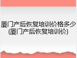 厦门产后恢复培训价格多少(厦门产后恢复培训价)