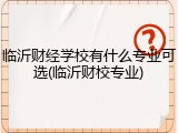 临沂财经学校有什么专业可选(临沂财校专业)