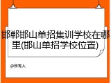 邯郸邯山单招集训学校在哪里(邯山单招学校位置)