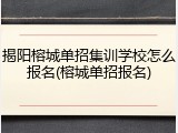 揭阳榕城单招集训学校怎么报名(榕城单招报名)