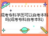 成考专科学历可以自考本科吗(成考专科自考本科)