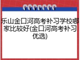 乐山金口河高考补习学校哪家比较好(金口河高考补习优选)