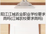 阳江江城农业职业学校要求高吗(江城农校要求高吗)