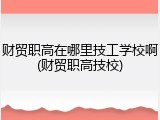 财贸职高在哪里技工学校啊(财贸职高技校)
