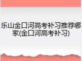 乐山金口河高考补习推荐哪家(金口河高考补习)