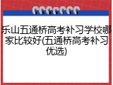 乐山五通桥高考补习学校哪家比较好(五通桥高考补习优选)