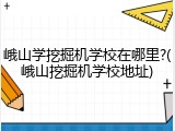 峨山学挖掘机学校在哪里?(峨山挖掘机学校地址)