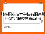 财经职业技术学校有职高班吗(财经职校有职高吗)