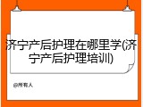 济宁产后护理在哪里学(济宁产后护理培训)