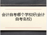 会计自考哪个学校好(会计自考名校)