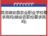 商洛镇安县农业职业学校要求高吗(镇安农职校要求高吗)