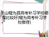 乐山犍为县高考补习学校哪家比较好(犍为高考补习学校推荐)