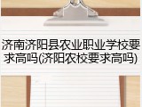 济南济阳县农业职业学校要求高吗(济阳农校要求高吗)