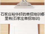 石家庄裕华好的单招培训哪里有(石家庄单招培训)