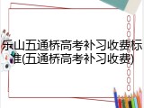 乐山五通桥高考补习收费标准(五通桥高考补习收费)