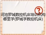 河池罗城数控机床培训机构哪里学(罗城学数控机床)