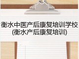 衡水中医产后康复培训学校(衡水产后康复培训)