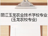 丽江玉龙农业技术学校专业(玉龙农校专业)