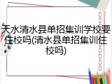 天水清水县单招集训学校要住校吗(清水县单招集训住校吗)