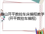 唐山开平数控车床编程教学(开平数控车编程)