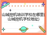 山城挖机培训学校在哪里(山城挖机学校地址)