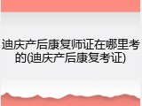 迪庆产后康复师证在哪里考的(迪庆产后康复考证)