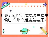广州妇幼产后康复项目费用明细(广州产后康复费用)
