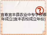 宜春宜丰县农业中专学校哪年成立(宜丰农校成立年份)