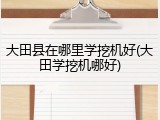 大田县在哪里学挖机好(大田学挖机哪好)
