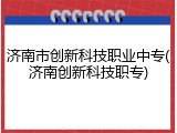 济南市创新科技职业中专(济南创新科技职专)