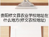 贵阳修文县农业学校地址在什么地方(修文农校地址)