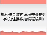 榆林佳县数控编程专业培训学校(佳县数控编程培训)