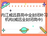 内江威远县高中全封闭补习机构(威远全封闭高中)
