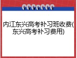 内江东兴高考补习班收费(东兴高考补习费用)
