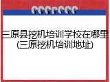 三原县挖机培训学校在哪里(三原挖机培训地址)