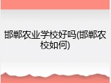 邯郸农业学校好吗(邯郸农校如何)