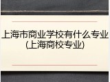 上海市商业学校有什么专业(上海商校专业)
