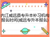 内江威远县专升本补习机构报名时间(威远专升本报名)