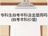 专科生自考本科含金量高吗(自考本科价值)