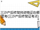 三沙产后修复师资格证在哪里考(三沙产后修复证考点)