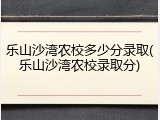 乐山沙湾农校多少分录取(乐山沙湾农校录取分)