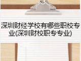 深圳财经学校有哪些职校专业(深圳财校职专专业)