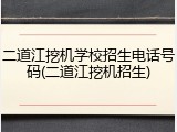 二道江挖机学校招生电话号码(二道江挖机招生)