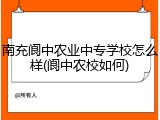 南充阆中农业中专学校怎么样(阆中农校如何)