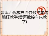 普洱西佤族自治县数控车床编程教学(普洱数控车床教学)