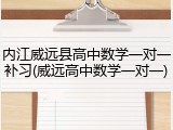 内江威远县高中数学一对一补习(威远高中数学一对一)