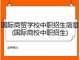 国际商贸学校中职招生简章(国际商校中职招生)